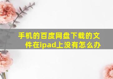 手机的百度网盘下载的文件在ipad上没有怎么办