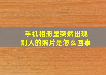 手机相册里突然出现别人的照片是怎么回事