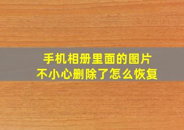 手机相册里面的图片不小心删除了怎么恢复