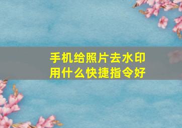 手机给照片去水印用什么快捷指令好