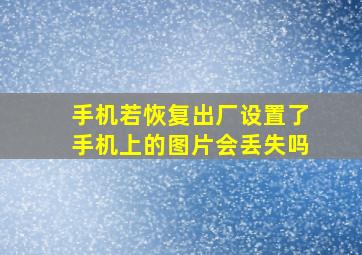 手机若恢复出厂设置了手机上的图片会丢失吗