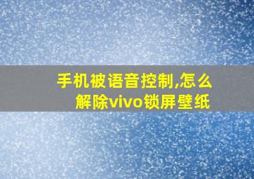 手机被语音控制,怎么解除vivo锁屏壁纸