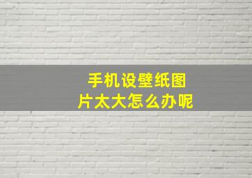 手机设壁纸图片太大怎么办呢