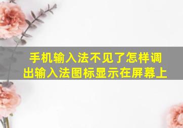 手机输入法不见了怎样调出输入法图标显示在屏幕上