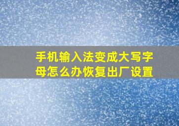 手机输入法变成大写字母怎么办恢复出厂设置