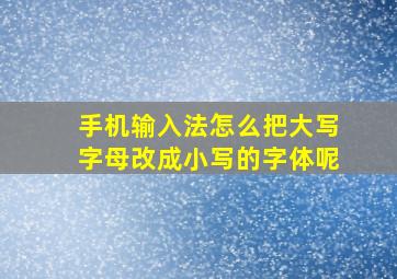 手机输入法怎么把大写字母改成小写的字体呢