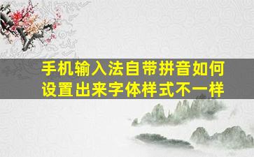 手机输入法自带拼音如何设置出来字体样式不一样