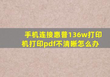 手机连接惠普136w打印机打印pdf不清晰怎么办