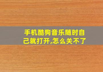 手机酷狗音乐随时自己就打开,怎么关不了