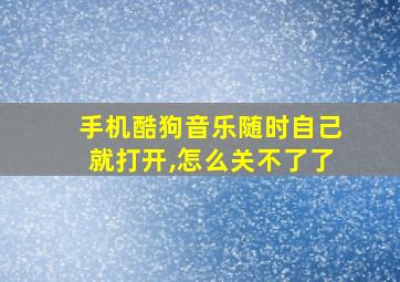 手机酷狗音乐随时自己就打开,怎么关不了了