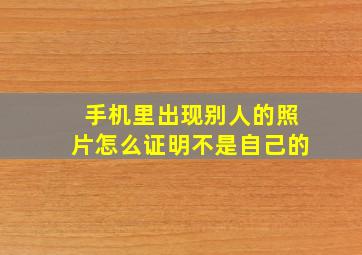 手机里出现别人的照片怎么证明不是自己的