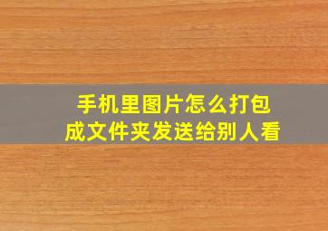 手机里图片怎么打包成文件夹发送给别人看