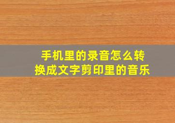 手机里的录音怎么转换成文字剪印里的音乐