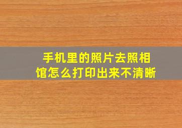 手机里的照片去照相馆怎么打印出来不清晰