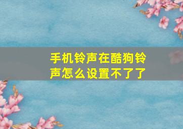 手机铃声在酷狗铃声怎么设置不了了