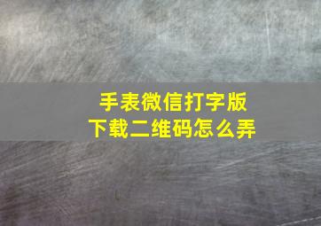 手表微信打字版下载二维码怎么弄