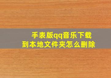 手表版qq音乐下载到本地文件夹怎么删除