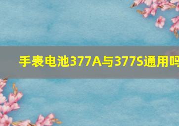 手表电池377A与377S通用吗