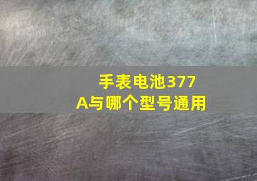 手表电池377A与哪个型号通用