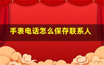 手表电话怎么保存联系人