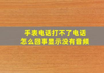 手表电话打不了电话怎么回事显示没有音频