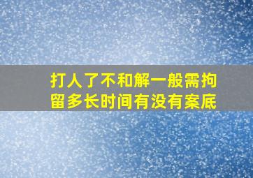 打人了不和解一般需拘留多长时间有没有案底