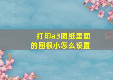 打印a3图纸里面的图很小怎么设置