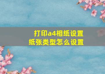 打印a4相纸设置纸张类型怎么设置