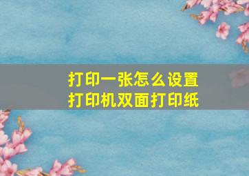 打印一张怎么设置打印机双面打印纸