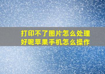 打印不了图片怎么处理好呢苹果手机怎么操作