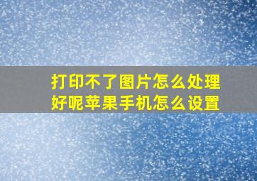 打印不了图片怎么处理好呢苹果手机怎么设置