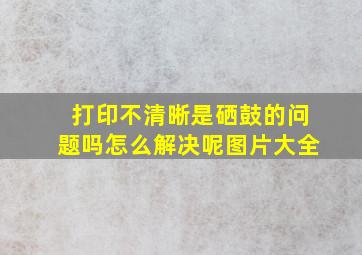 打印不清晰是硒鼓的问题吗怎么解决呢图片大全