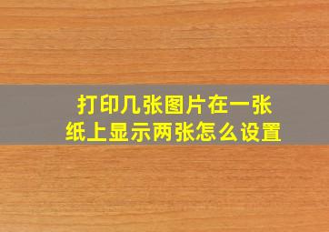 打印几张图片在一张纸上显示两张怎么设置