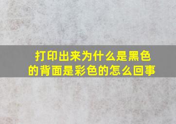 打印出来为什么是黑色的背面是彩色的怎么回事