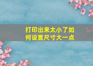 打印出来太小了如何设置尺寸大一点