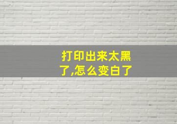 打印出来太黑了,怎么变白了