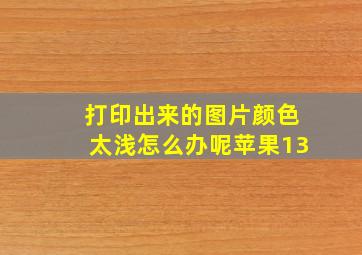 打印出来的图片颜色太浅怎么办呢苹果13