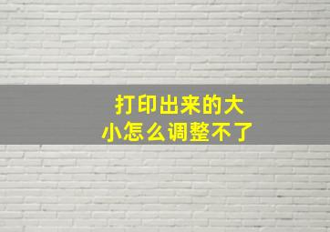 打印出来的大小怎么调整不了