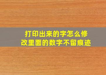 打印出来的字怎么修改里面的数字不留痕迹