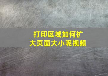 打印区域如何扩大页面大小呢视频