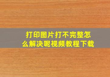 打印图片打不完整怎么解决呢视频教程下载