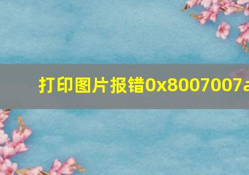 打印图片报错0x8007007a