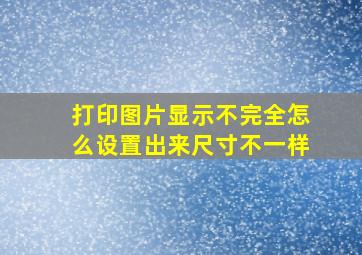 打印图片显示不完全怎么设置出来尺寸不一样