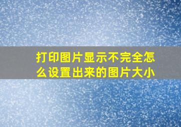 打印图片显示不完全怎么设置出来的图片大小