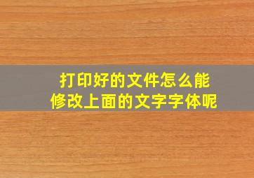 打印好的文件怎么能修改上面的文字字体呢