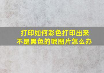 打印如何彩色打印出来不是黑色的呢图片怎么办