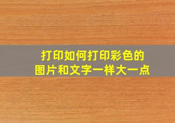 打印如何打印彩色的图片和文字一样大一点