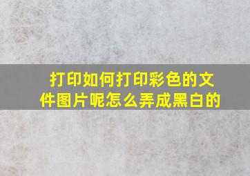 打印如何打印彩色的文件图片呢怎么弄成黑白的