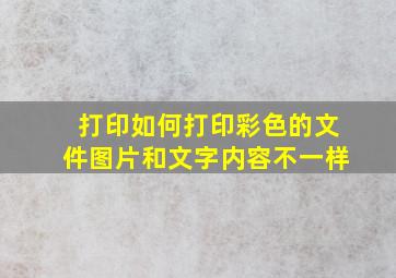 打印如何打印彩色的文件图片和文字内容不一样