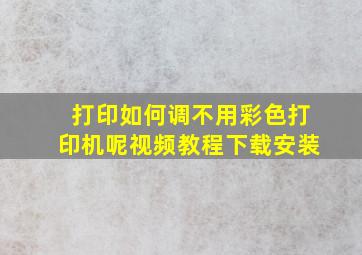 打印如何调不用彩色打印机呢视频教程下载安装